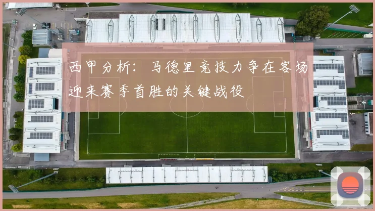 西甲分析：马德里竞技力争在客场迎来赛季首胜的关键战役