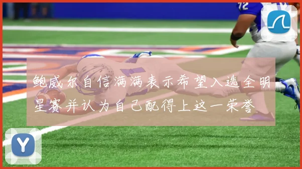 鲍威尔自信满满表示希望入选全明星赛并认为自己配得上这一荣誉