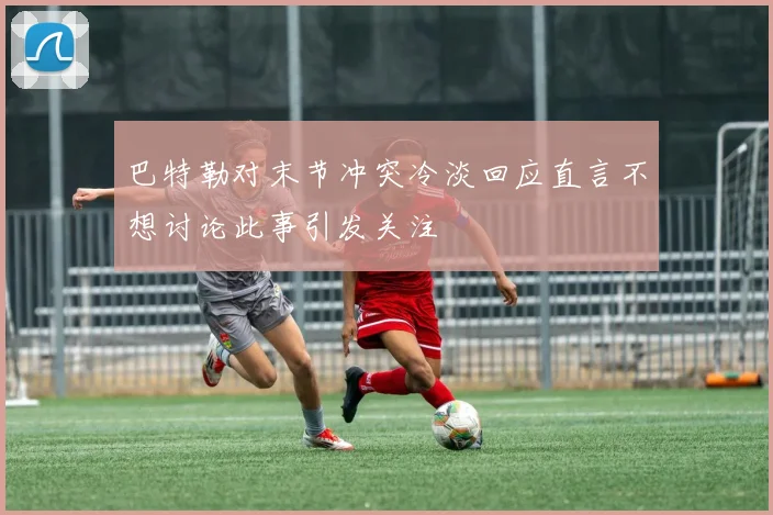 巴特勒对末节冲突冷淡回应直言不想讨论此事引发关注