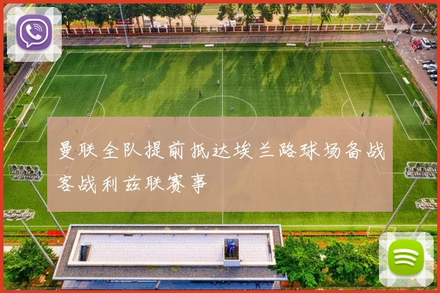 曼联全队提前抵达埃兰路球场备战客战利兹联赛事