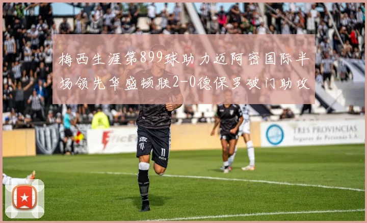 梅西生涯第899球助力迈阿密国际半场领先华盛顿联2-0德保罗破门助攻