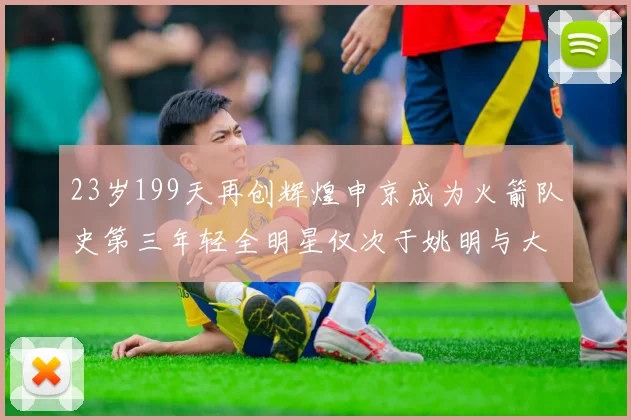 23岁199天再创辉煌申京成为火箭队史第三年轻全明星仅次于姚明与大梦