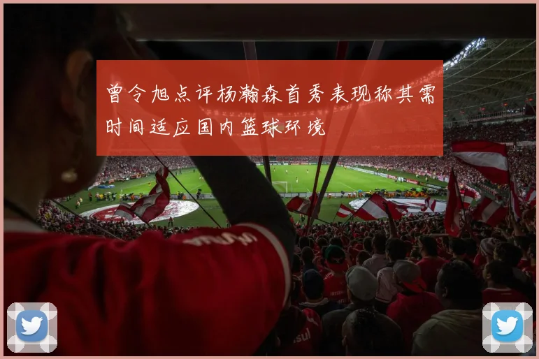 曾令旭点评杨瀚森首秀表现称其需时间适应国内篮球环境