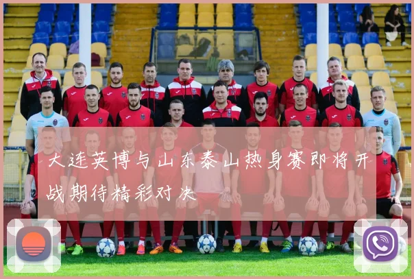 大连英博与山东泰山热身赛即将开战期待精彩对决