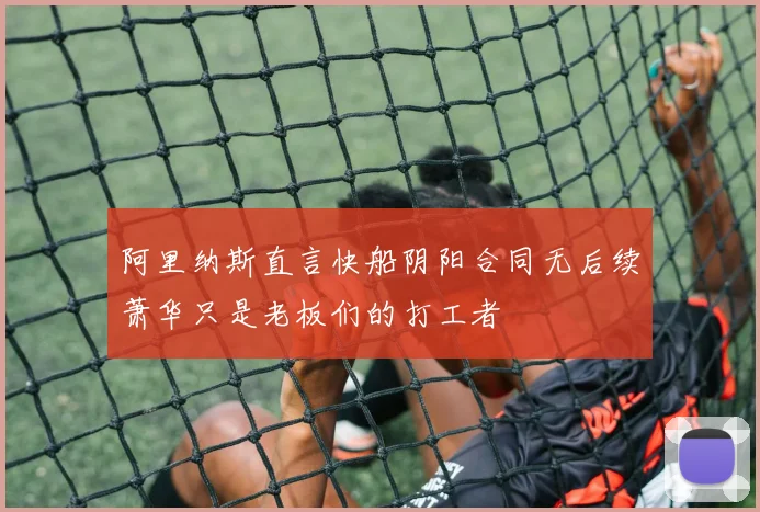 阿里纳斯直言快船阴阳合同无后续萧华只是老板们的打工者