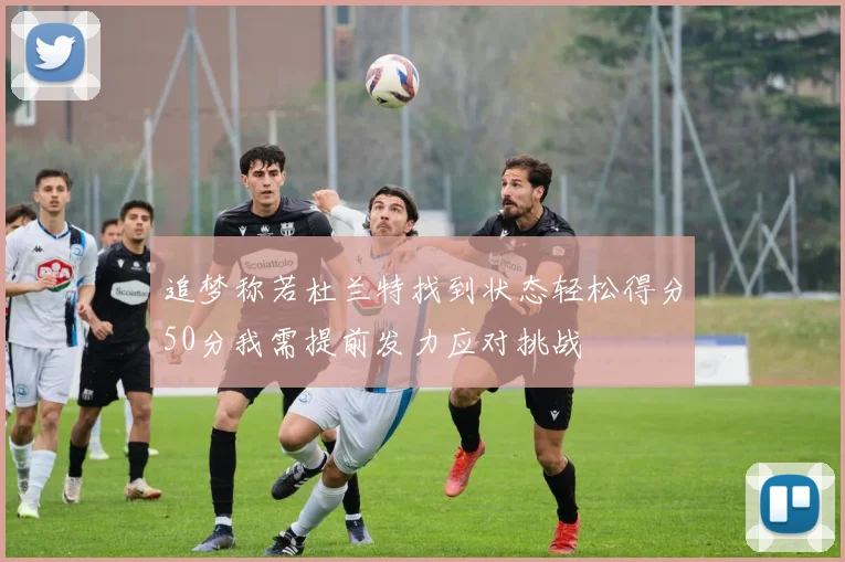 追梦称若杜兰特找到状态轻松得分50分我需提前发力应对挑战