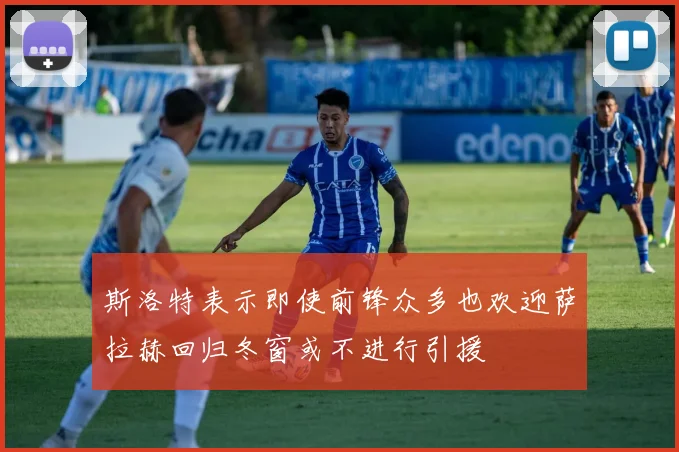 斯洛特表示即使前锋众多也欢迎萨拉赫回归冬窗或不进行引援