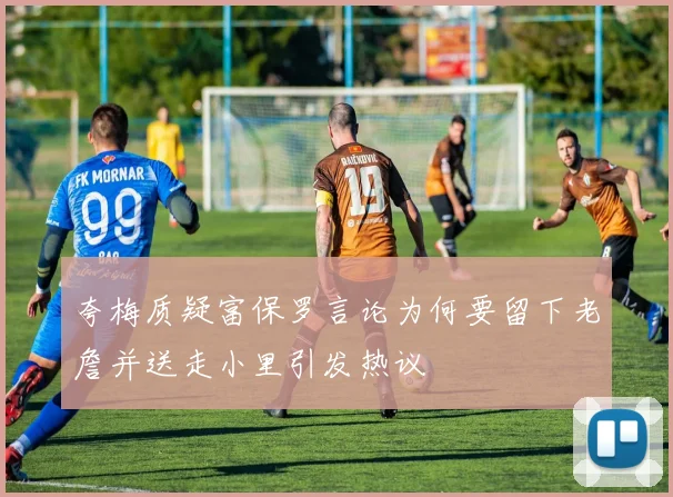 夸梅质疑富保罗言论为何要留下老詹并送走小里引发热议