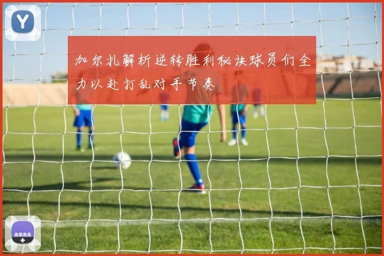 加尔扎解析逆转胜利秘诀球员们全力以赴打乱对手节奏
