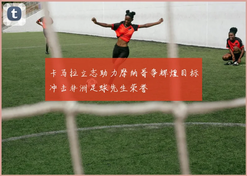 卡马拉立志助力摩纳哥争辉煌目标冲击非洲足球先生荣誉