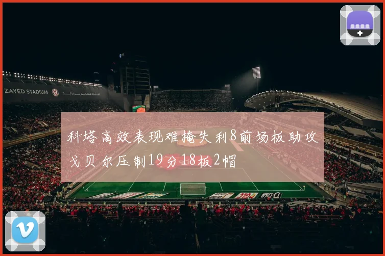 科塔高效表现难掩失利8前场板助攻戈贝尔压制19分18板2帽