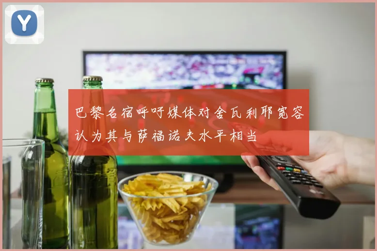 巴黎名宿呼吁媒体对舍瓦利耶宽容认为其与萨福诺夫水平相当