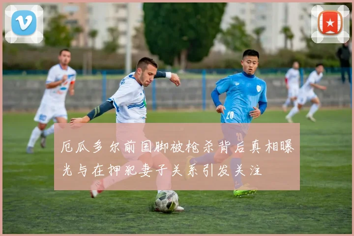 厄瓜多尔前国脚被枪杀背后真相曝光与在押犯妻子关系引发关注