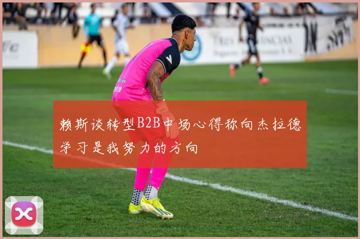 赖斯谈转型B2B中场心得称向杰拉德学习是我努力的方向