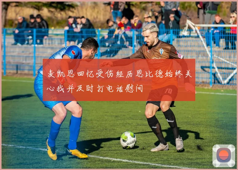 麦凯恩回忆受伤经历恩比德始终关心我并及时打电话慰问
