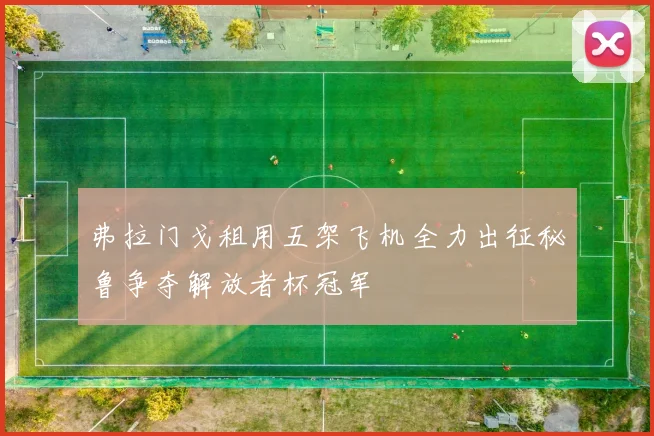 弗拉门戈租用五架飞机全力出征秘鲁争夺解放者杯冠军