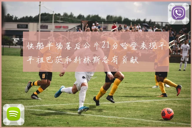 快船半场落后公牛21分哈登表现平平祖巴茨和科林斯各有贡献