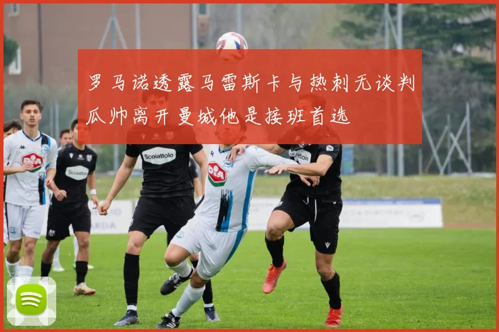 罗马诺透露马雷斯卡与热刺无谈判瓜帅离开曼城他是接班首选