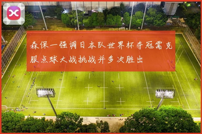 森保一强调日本队世界杯夺冠需克服点球大战挑战并多次胜出