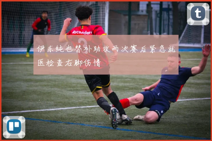 伊东纯也替补助攻两次赛后紧急就医检查右脚伤情