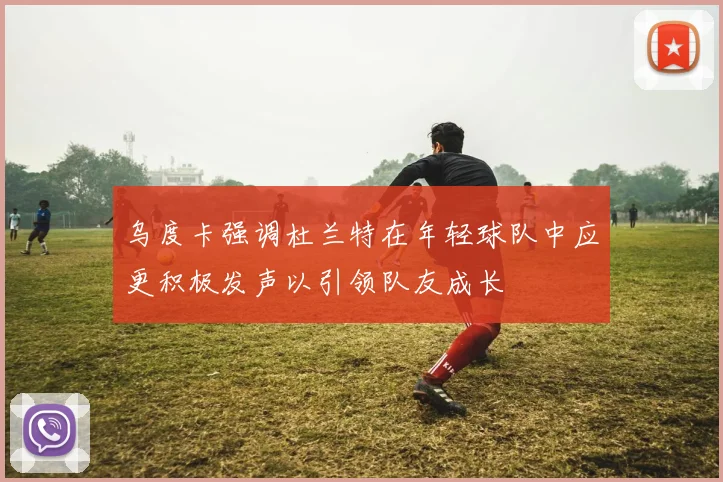 乌度卡强调杜兰特在年轻球队中应更积极发声以引领队友成长