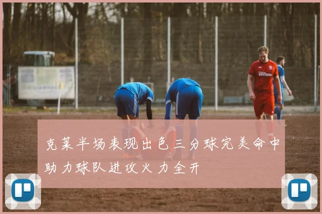 克莱半场表现出色三分球完美命中助力球队进攻火力全开