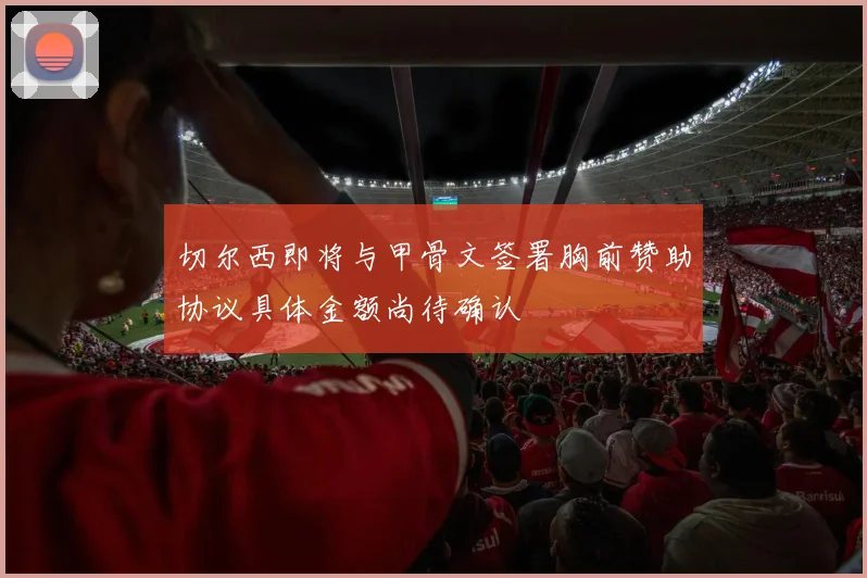 切尔西即将与甲骨文签署胸前赞助协议具体金额尚待确认