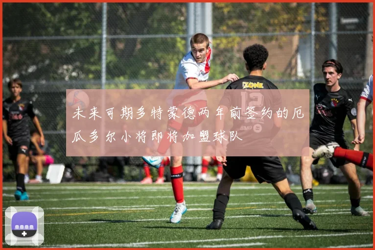 未来可期多特蒙德两年前签约的厄瓜多尔小将即将加盟球队