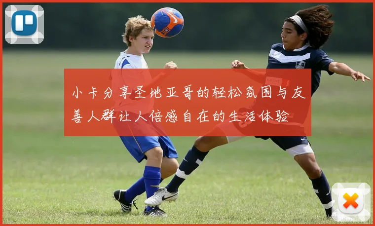 小卡分享圣地亚哥的轻松氛围与友善人群让人倍感自在的生活体验
