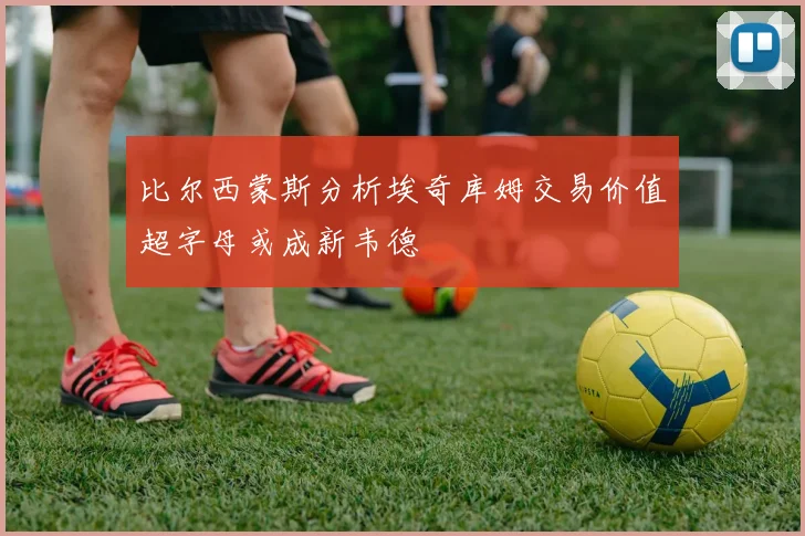 比尔西蒙斯分析埃奇库姆交易价值超字母或成新韦德