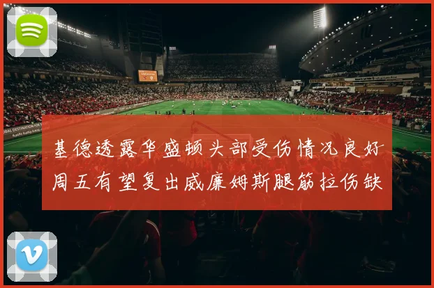 基德透露华盛顿头部受伤情况良好周五有望复出威廉姆斯腿筋拉伤缺席一周