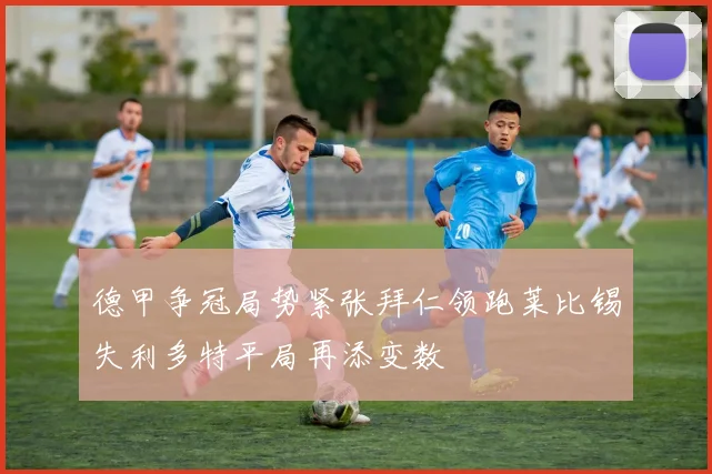 德甲争冠局势紧张拜仁领跑莱比锡失利多特平局再添变数