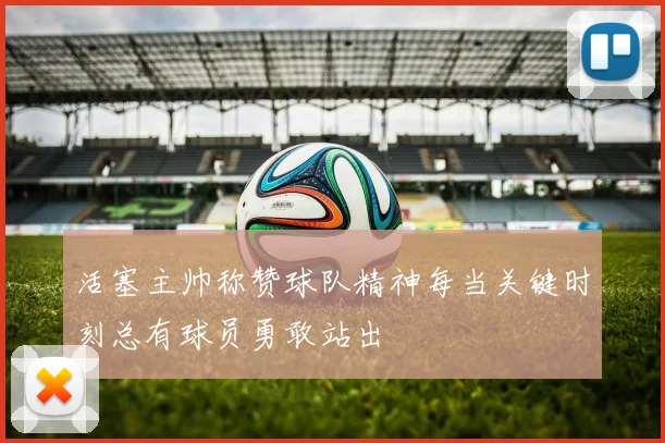 活塞主帅称赞球队精神每当关键时刻总有球员勇敢站出