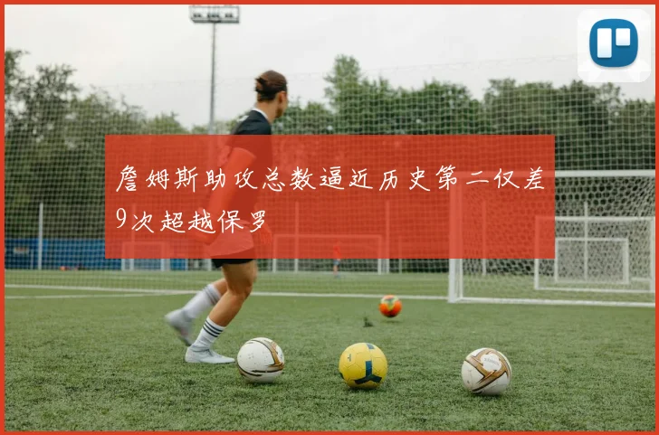 詹姆斯助攻总数逼近历史第二仅差9次超越保罗