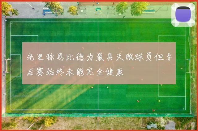 老里称恩比德为最具天赋球员但季后赛始终未能完全健康