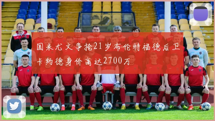 国米尤文争抢21岁布伦特福德后卫卡约德身价高达2700万
