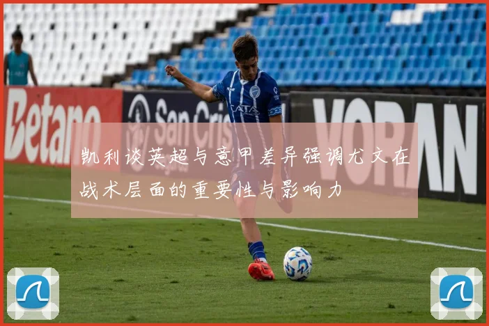 凯利谈英超与意甲差异强调尤文在战术层面的重要性与影响力