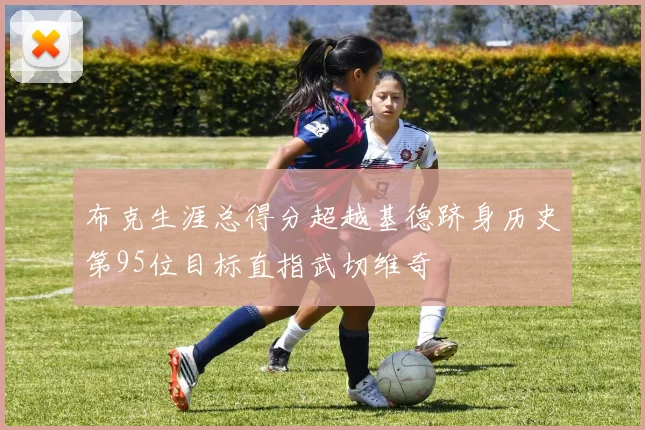 布克生涯总得分超越基德跻身历史第95位目标直指武切维奇