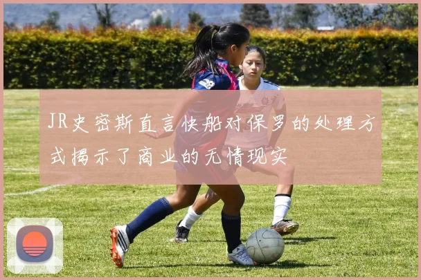 JR史密斯直言快船对保罗的处理方式揭示了商业的无情现实