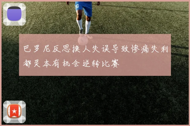 巴罗尼反思换人失误导致惨痛失利都灵本有机会逆转比赛