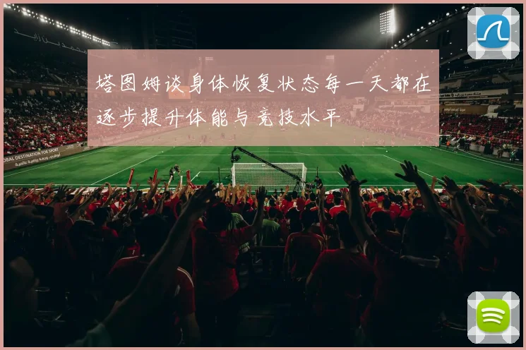 塔图姆谈身体恢复状态每一天都在逐步提升体能与竞技水平