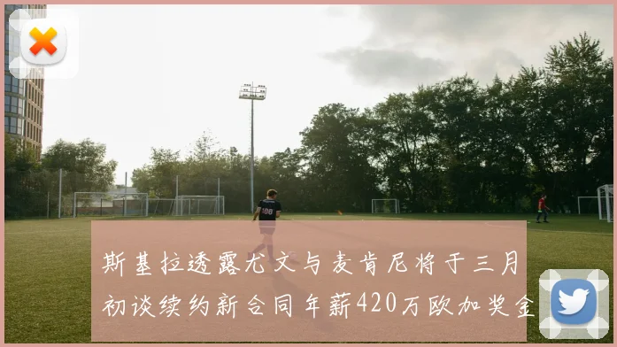 斯基拉透露尤文与麦肯尼将于三月初谈续约新合同年薪420万欧加奖金