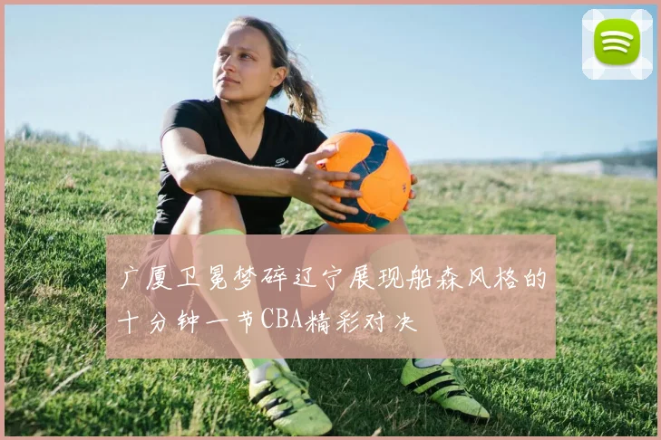 广厦卫冕梦碎辽宁展现船森风格的十分钟一节CBA精彩对决