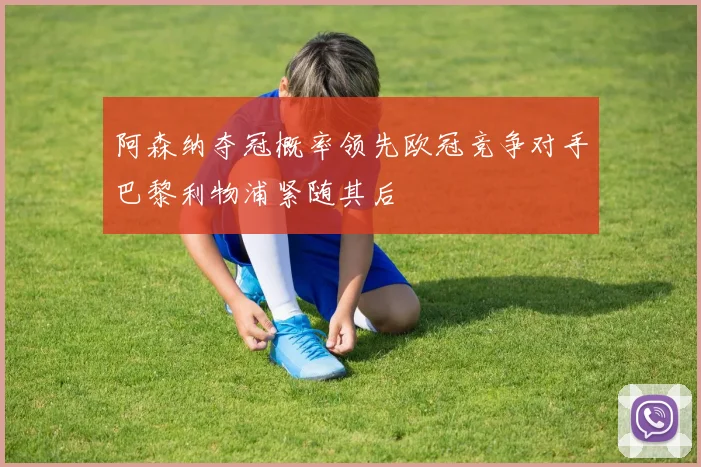 阿森纳夺冠概率领先欧冠竞争对手巴黎利物浦紧随其后