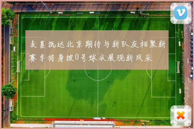 麦基抵达北京期待与新队友相聚新赛季将身披0号球衣展现新风采