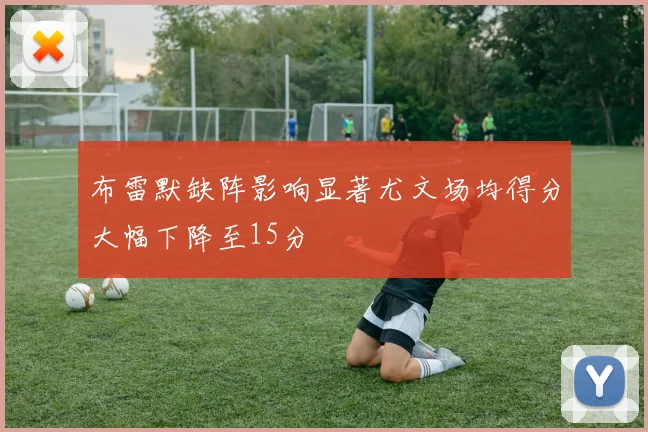 布雷默缺阵影响显著尤文场均得分大幅下降至15分