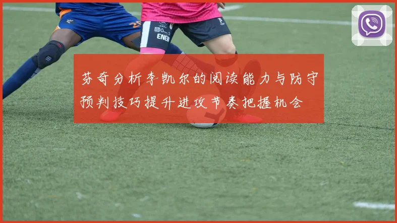 芬奇分析李凯尔的阅读能力与防守预判技巧提升进攻节奏把握机会