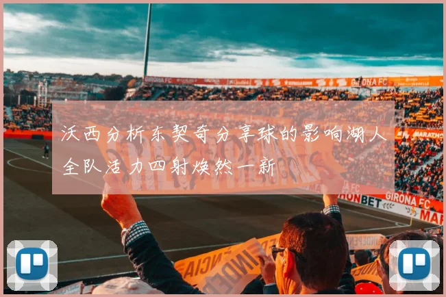 沃西分析东契奇分享球的影响湖人全队活力四射焕然一新