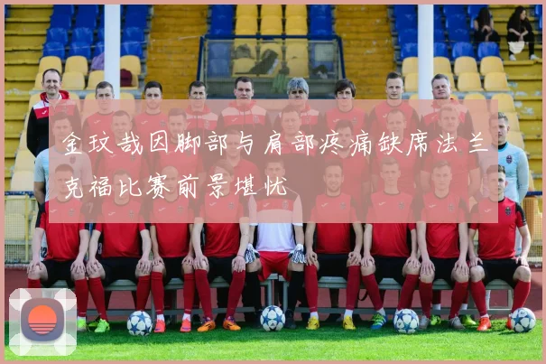 金玟哉因脚部与肩部疼痛缺席法兰克福比赛前景堪忧