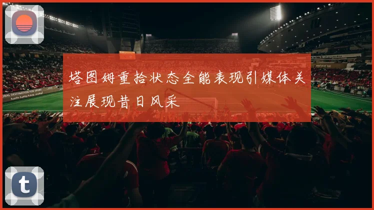 塔图姆重拾状态全能表现引媒体关注展现昔日风采